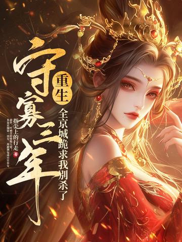 守寡三年重生,全京城跪求我别杀了 守寡三年重生,全京城跪求我别杀了